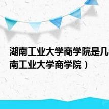 湖南工业大学商学院是几本（湖南工业大学商学院）