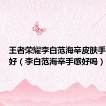 王者荣耀李白范海辛皮肤手感好不好（李白范海辛手感好吗）