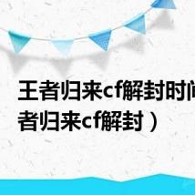 王者归来cf解封时间（王者归来cf解封）