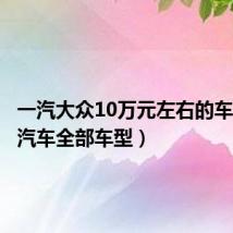 一汽大众10万元左右的车（奇瑞汽车全部车型）