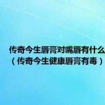 传奇今生唇膏对嘴唇有什么副作用（传奇今生健康唇膏有毒）