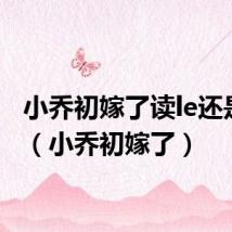 小乔初嫁了读le还是liao（小乔初嫁了）