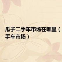 瓜子二手车市场在哪里（瓜子二手车市场）