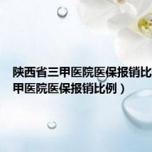 陕西省三甲医院医保报销比例(三甲医院医保报销比例)