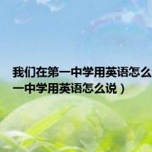 我们在第一中学用英语怎么说（第一中学用英语怎么说）