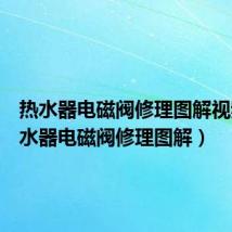 热水器电磁阀修理图解视频(热水器电磁阀修理图解)