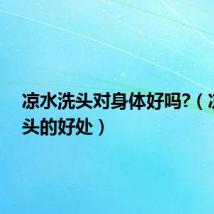 凉水洗头对身体好吗?（凉水洗头的好处）