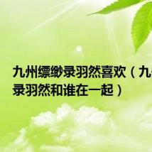 九州缥缈录羽然喜欢(九州缥缈录羽然和谁在一起)
