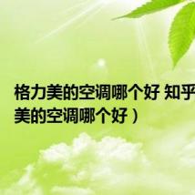 格力美的空调哪个好 知乎(格力美的空调哪个好)