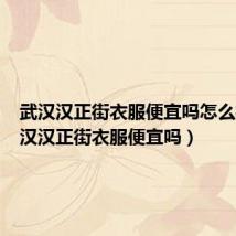 武汉汉正街衣服便宜吗怎么样(武汉汉正街衣服便宜吗)