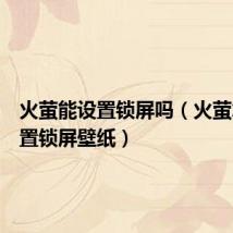 火萤能设置锁屏吗(火萤怎么设置锁屏壁纸)