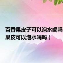 百香果皮子可以泡水喝吗(百香果皮可以泡水喝吗)