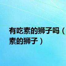 有吃素的狮子吗（不吃素的狮子）