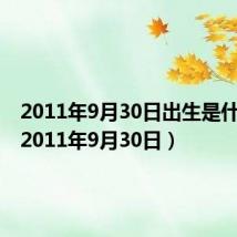 2011年9月30日出生是什么命(2011年9月30日)