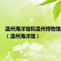 温州海洋馆和温州博物馆离多远（温州海洋馆）