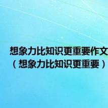 想象力比知识更重要作文300字（想象力比知识更重要）