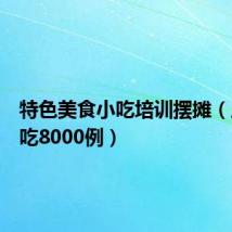 特色美食小吃培训摆摊(风味小吃8000例)
