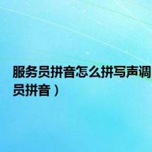 服务员拼音怎么拼写声调(服务员拼音)