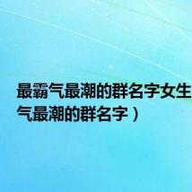 最霸气最潮的群名字女生(最霸气最潮的群名字)