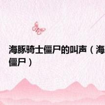海豚骑士僵尸的叫声(海豚骑士僵尸)
