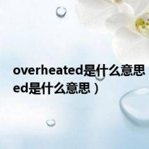 overheated是什么意思(heated是什么意思)