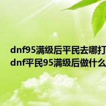 dnf95满级后平民去哪打装备(dnf平民95满级后做什么)
