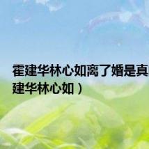 霍建华林心如离了婚是真的(霍建华林心如)