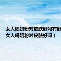 女人喝奶粉对皮肤好吗有好处吗（女人喝奶粉对皮肤好吗）