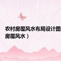 农村房屋风水布局设计图(农村房屋风水)