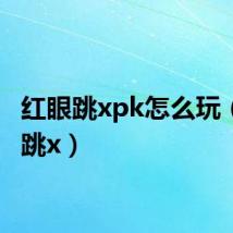 红眼跳xpk怎么玩（红眼跳x）