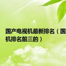 国产电视机最新排名(国产电视机排名前三的)