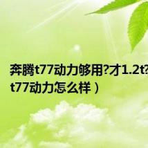 奔腾t77动力够用?才1.2t?(奔腾t77动力怎么样)