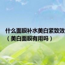 什么面膜补水美白紧致效果最好（美白面膜有用吗）