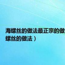 海螺丝的做法最正宗的做法（海螺丝的做法）