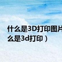 什么是3D打印图片（什么是3d打印）