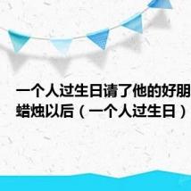 一个人过生日请了他的好朋友吹完蜡烛以后（一个人过生日）