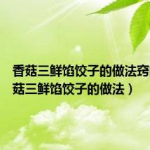 香菇三鲜馅饺子的做法窍门(香菇三鲜馅饺子的做法)
