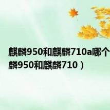 麒麟950和麒麟710a哪个强（麒麟950和麒麟710）