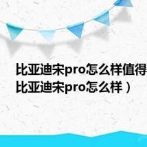 比亚迪宋pro怎么样值得买吗(比亚迪宋pro怎么样)