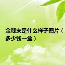 金棘末是什么样子图片（金棘末多少钱一盒）