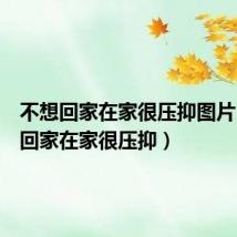 不想回家在家很压抑图片（不想回家在家很压抑）