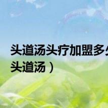 头道汤头疗加盟多少钱（头道汤）