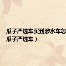 瓜子严选车买到涉水车怎么办（瓜子严选车）