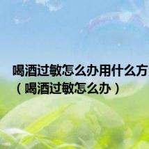 喝酒过敏怎么办用什么方法解决（喝酒过敏怎么办）