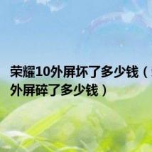 荣耀10外屏坏了多少钱（荣耀10外屏碎了多少钱）