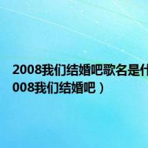 2008我们结婚吧歌名是什么（2008我们结婚吧）