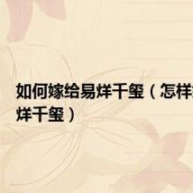 如何嫁给易烊千玺（怎样嫁给易烊千玺）