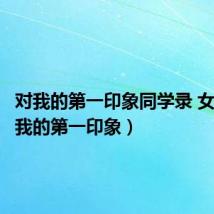 对我的第一印象同学录 女生（对我的第一印象）