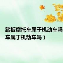踏板摩托车属于机动车吗（摩托车属于机动车吗）