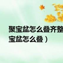 聚宝盆怎么叠齐整（聚宝盆怎么叠）